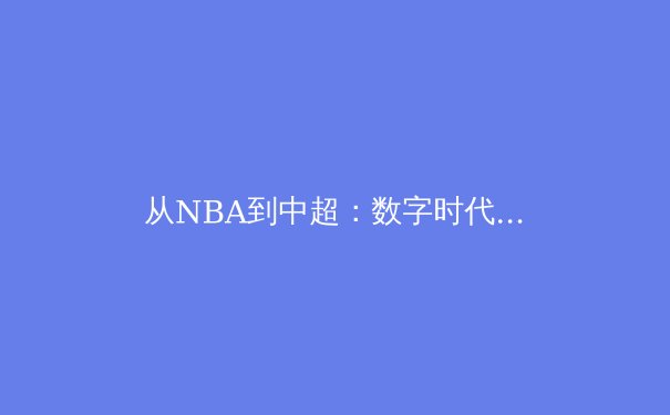 从NBA到中超：数字时代体育产业的变革与商业逻辑重塑